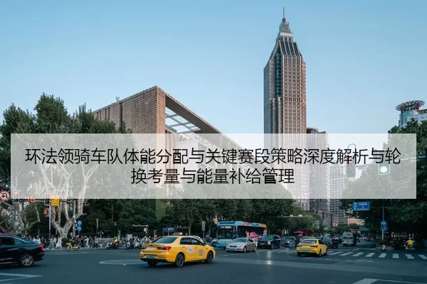 环法领骑车队体能分配与关键赛段策略深度解析与轮换考量与能量补给管理